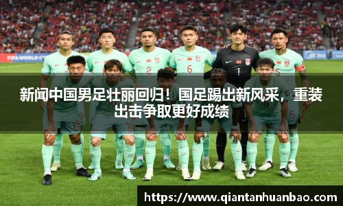 新闻中国男足壮丽回归！国足踢出新风采，重装出击争取更好成绩