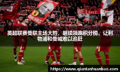 英超联赛曼联主场大胜，继续领跑积分榜，让利物浦和曼城难以追赶