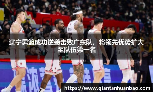 辽宁男篮成功逆袭击败广东队，将领先优势扩大至队伍第一名