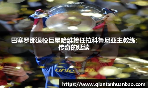 巴塞罗那退役巨星哈维接任拉科鲁尼亚主教练：传奇的延续