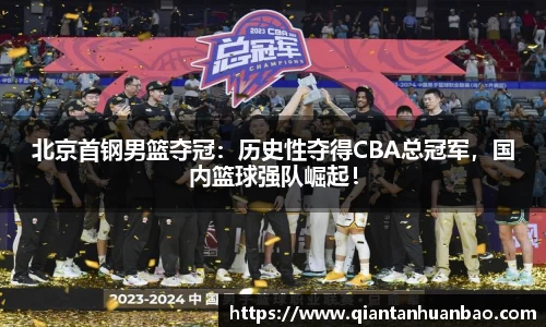 北京首钢男篮夺冠：历史性夺得CBA总冠军，国内篮球强队崛起！