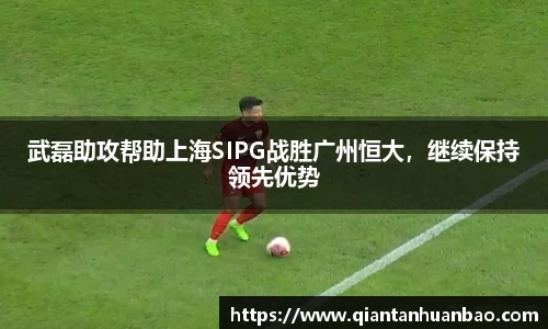 武磊助攻帮助上海SIPG战胜广州恒大，继续保持领先优势