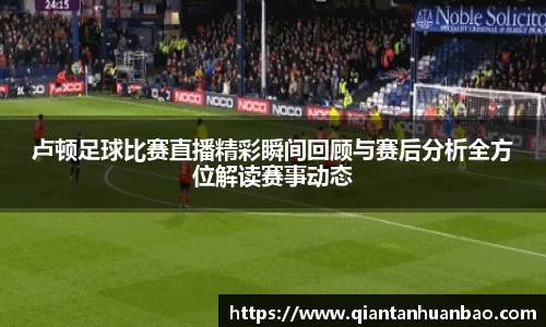 卢顿足球比赛直播精彩瞬间回顾与赛后分析全方位解读赛事动态