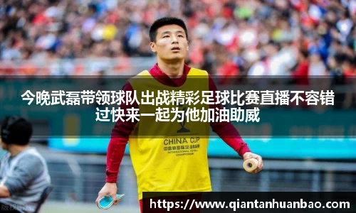 今晚武磊带领球队出战精彩足球比赛直播不容错过快来一起为他加油助威