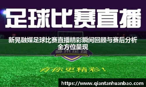新晃融媒足球比赛直播精彩瞬间回顾与赛后分析全方位呈现