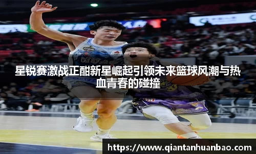 星锐赛激战正酣新星崛起引领未来篮球风潮与热血青春的碰撞