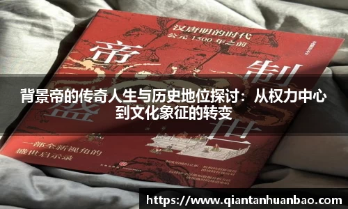 背景帝的传奇人生与历史地位探讨：从权力中心到文化象征的转变