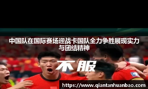 中国队在国际赛场迎战卡国队全力争胜展现实力与团结精神