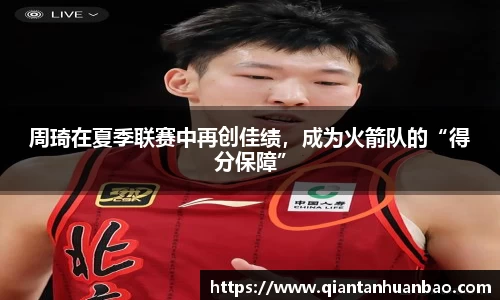 周琦在夏季联赛中再创佳绩，成为火箭队的“得分保障”