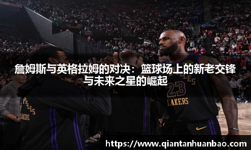 詹姆斯与英格拉姆的对决：篮球场上的新老交锋与未来之星的崛起